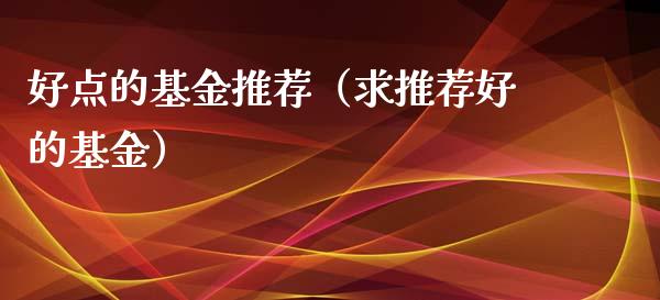好点的基金推荐（求推荐好的基金）_https://www.qdlswl.com_理财_第1张