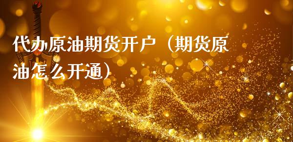 代办原油期货开户（期货原油怎么开通）_https://www.qdlswl.com_股指_第1张