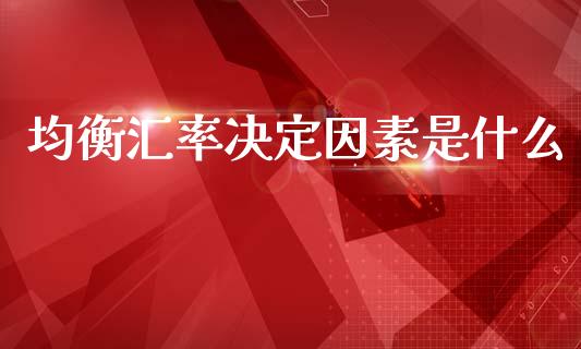 均衡汇率决定因素是什么_https://www.qdlswl.com_基金_第1张