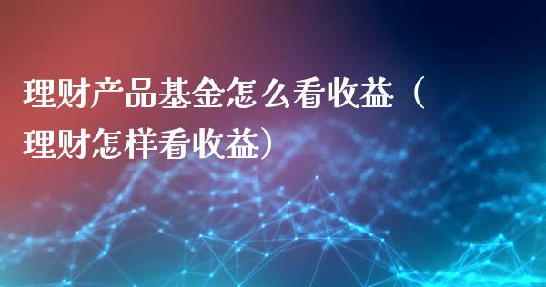 理财产品基金怎么看收益（理财怎样看收益）_https://www.qdlswl.com_理财_第1张