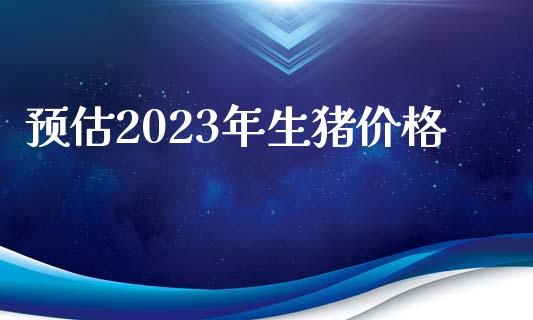 预估2023年生猪价格_https://www.qdlswl.com_期货_第1张