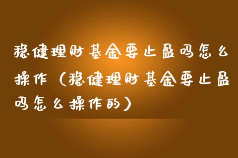 稳健理财基金要止盈吗怎么操作（稳健理财基金要止盈吗怎么操作的）_https://www.qdlswl.com_基金_第1张