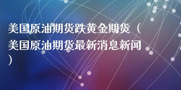 美国原油期货跌黄金期货（美国原油期货最新消息新闻）_https://www.qdlswl.com_期货_第1张