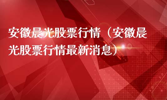 安徽晨光股票行情（安徽晨光股票行情最新消息）_https://www.qdlswl.com_外盘_第1张