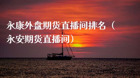 永康外盘期货直播间排名（永安期货直播间）_https://www.qdlswl.com_直播_第1张
