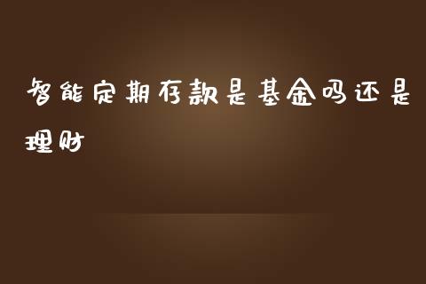 智能定期存款是基金吗还是理财_https://www.qdlswl.com_理财_第1张