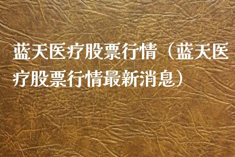 蓝天医疗股票行情（蓝天医疗股票行情最新消息）_https://www.qdlswl.com_内盘_第1张