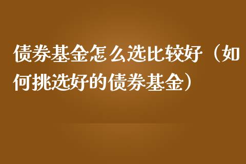 债券基金怎么选比较好（如何挑选好的债券基金）_https://www.qdlswl.com_基金_第1张