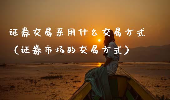 证券交易采用什么交易方式（证券市场的交易方式）_https://www.qdlswl.com_期货_第1张