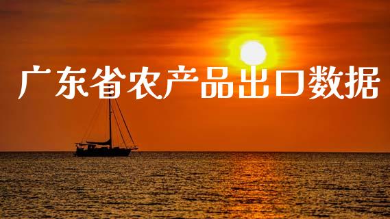 广东省农产品出口数据_https://www.qdlswl.com_股指_第1张
