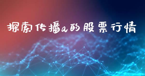 探索传播a的股票行情_https://www.qdlswl.com_内盘_第1张