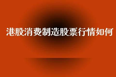 港股消费制造股票行情如何_https://www.qdlswl.com_内盘_第1张