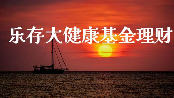 乐存大健康基金理财_https://www.qdlswl.com_理财_第1张
