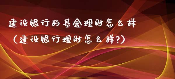 建设银行的基金理财怎么样（建设银行理财怎么样?）_https://www.qdlswl.com_理财_第1张