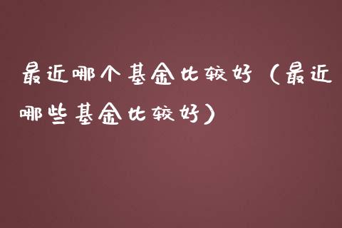 最近哪个基金比较好（最近哪些基金比较好）_https://www.qdlswl.com_基金_第1张