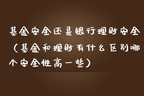基金安全还是银行理财安全（基金和理财有什么区别哪个安全性高一些）_https://www.qdlswl.com_基金_第1张