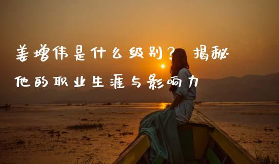 姜增伟是什么级别？ 揭秘他的职业生涯与影响力_https://www.qdlswl.com_内盘_第1张