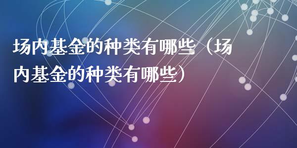场内基金的种类有哪些（场内基金的种类有哪些）_https://www.qdlswl.com_理财_第1张