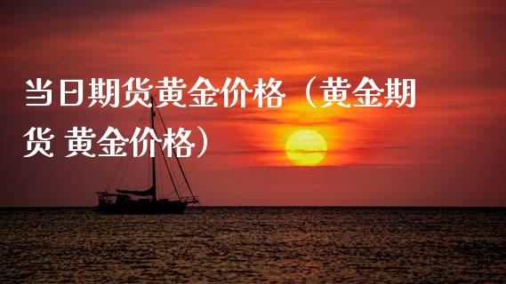当日期货黄金价格（黄金期货 黄金价格）_https://www.qdlswl.com_期货_第1张
