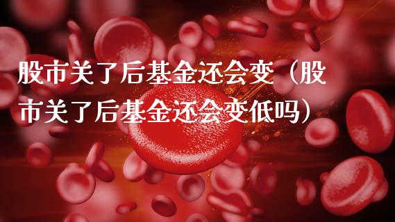 股市关了后基金还会变（股市关了后基金还会变低吗）_https://www.qdlswl.com_理财_第1张