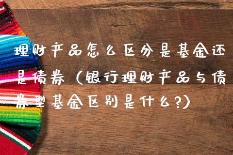理财产品怎么区分是基金还是债券（银行理财产品与债券型基金区别是什么?）_https://www.qdlswl.com_理财_第1张