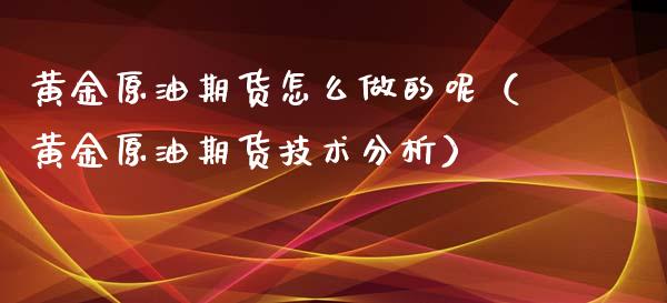 黄金原油期货怎么做的呢（黄金原油期货技术分析）_https://www.qdlswl.com_股指_第1张