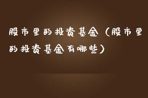 股市里的投资基金（股市里的投资基金有哪些）_https://www.qdlswl.com_理财_第1张