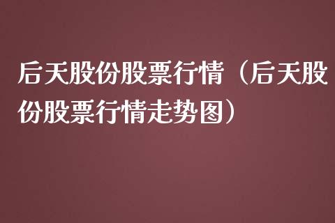 后天股份股票行情（后天股份股票行情走势图）_https://www.qdlswl.com_股票_第1张