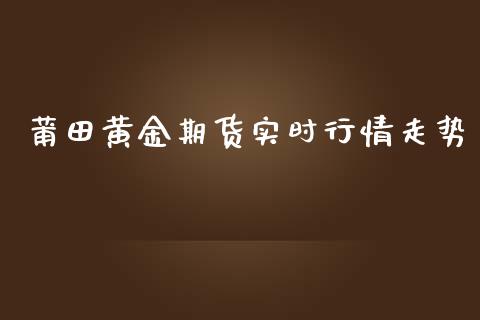 莆田黄金期货实时行情走势_https://www.qdlswl.com_期货_第1张