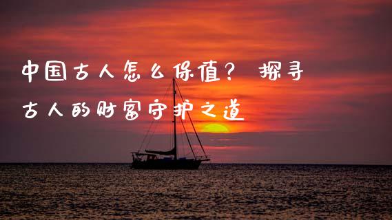 中国古人怎么保值？ 探寻古人的财富守护之道_https://www.qdlswl.com_理财_第1张