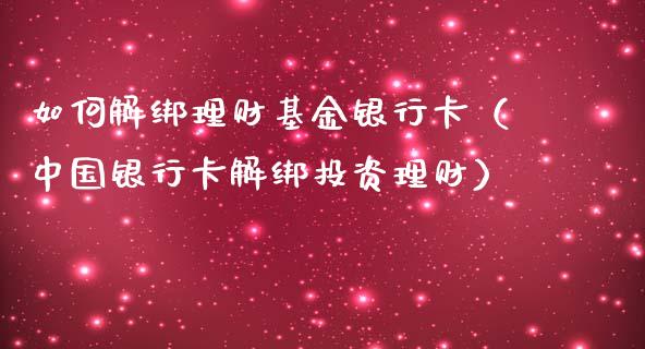 如何解绑理财基金银行卡（中国银行卡解绑投资理财）_https://www.qdlswl.com_理财_第1张