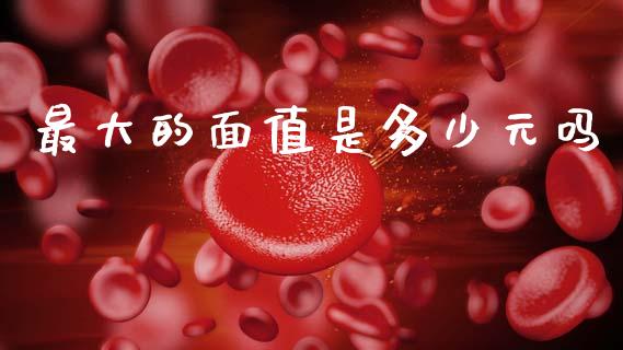 最大的面值是多少元吗_https://www.qdlswl.com_直播_第1张