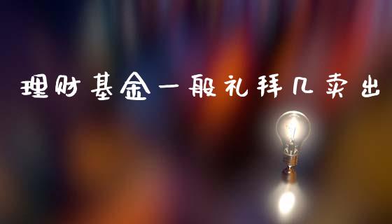 理财基金一般礼拜几卖出_https://www.qdlswl.com_基金_第1张