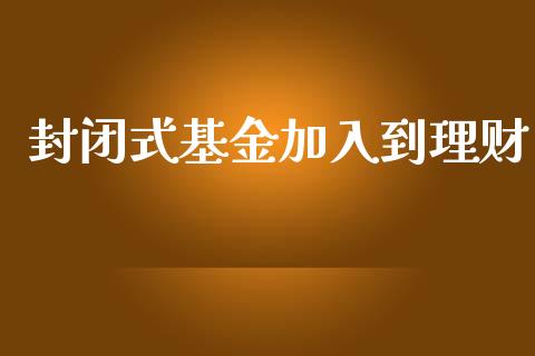 封闭式基金加入到理财_https://www.qdlswl.com_基金_第1张