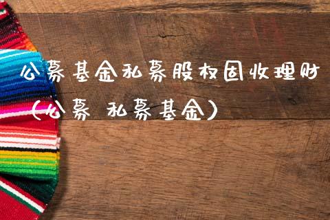 公募基金私募股权固收理财（公募 私募基金）_https://www.qdlswl.com_基金_第1张