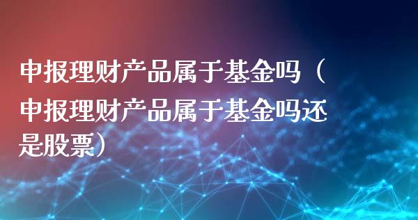 申报理财产品属于基金吗（申报理财产品属于基金吗还是股票）_https://www.qdlswl.com_理财_第1张