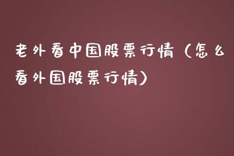 老外看中国股票行情（怎么看外国股票行情）_https://www.qdlswl.com_外盘_第1张
