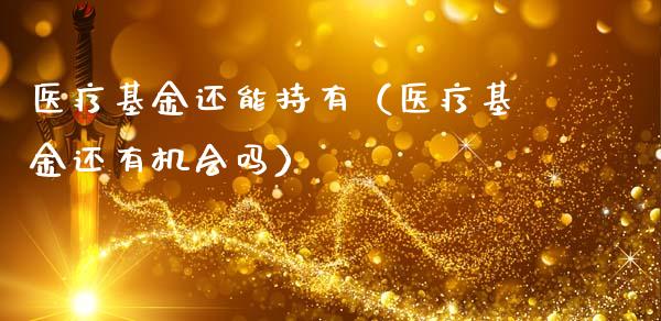 医疗基金还能持有（医疗基金还有机会吗）_https://www.qdlswl.com_理财_第1张