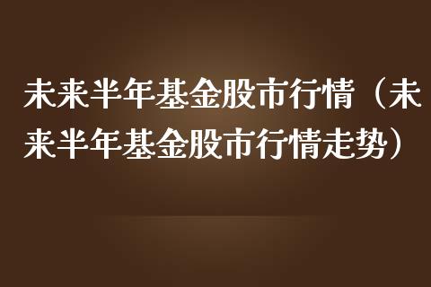 未来半年基金股市行情（未来半年基金股市行情走势）_https://www.qdlswl.com_基金_第1张
