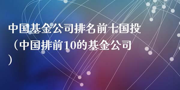 中国基金公司排名前十国投（中国排前10的基金公司）_https://www.qdlswl.com_基金_第1张