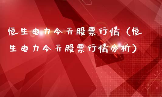 恒生电力今天股票行情（恒生电力今天股票行情分析）_https://www.qdlswl.com_内盘_第1张