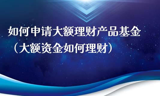 如何申请大额理财产品基金（大额资金如何理财）_https://www.qdlswl.com_理财_第1张