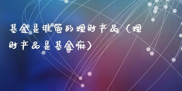 基金是谁管的理财产品（理财产品是基金嘛）_https://www.qdlswl.com_基金_第1张