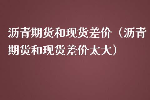 沥青期货和现货差价（沥青期货和现货差价太大）_https://www.qdlswl.com_期货_第1张