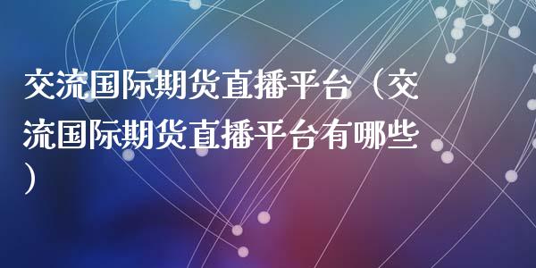 交流国际期货直播平台（交流国际期货直播平台有哪些）_https://www.qdlswl.com_直播_第1张