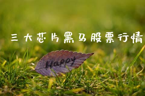 三大芯片黑马股票行情_https://www.qdlswl.com_股票_第1张