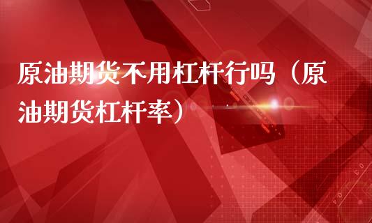 原油期货不用杠杆行吗（原油期货杠杆率）_https://www.qdlswl.com_股指_第1张