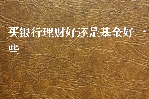 买银行理财好还是基金好一些_https://www.qdlswl.com_基金_第1张