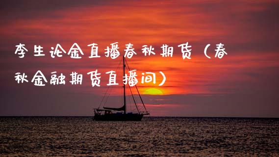 李生论金直播春秋期货（春秋金融期货直播间）_https://www.qdlswl.com_直播_第1张