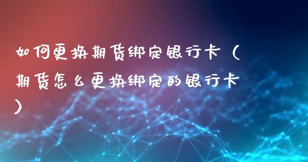如何更换期货绑定银行卡（期货怎么更换绑定的银行卡）_https://www.qdlswl.com_基金_第1张